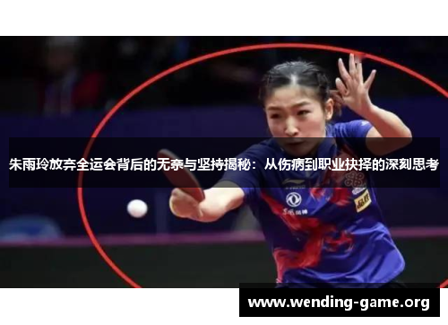 朱雨玲放弃全运会背后的无奈与坚持揭秘：从伤病到职业抉择的深刻思考