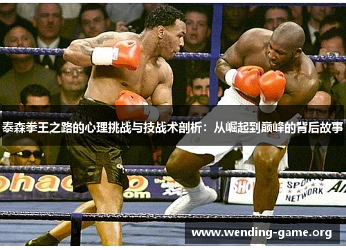 泰森拳王之路的心理挑战与技战术剖析：从崛起到巅峰的背后故事