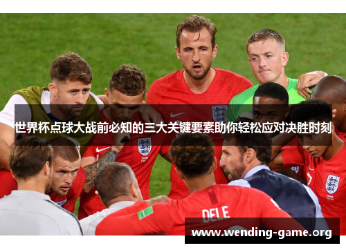 世界杯点球大战前必知的三大关键要素助你轻松应对决胜时刻 世界杯点球大战前必知的三大关键要素助你轻松应对决胜时刻