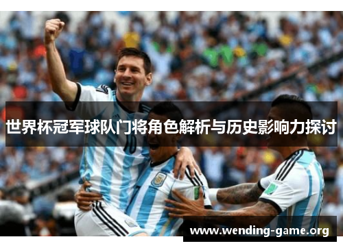 世界杯冠军球队门将角色解析与历史影响力探讨 世界杯冠军球队门将角色解析与历史影响力探讨