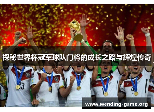 探秘世界杯冠军球队门将的成长之路与辉煌传奇 探秘世界杯冠军球队门将的成长之路与辉煌传奇