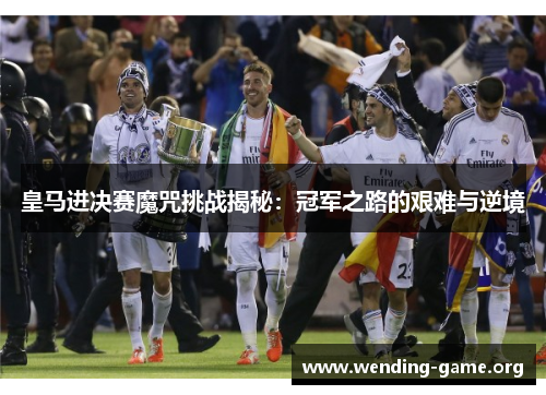 皇马进决赛魔咒挑战揭秘：冠军之路的艰难与逆境