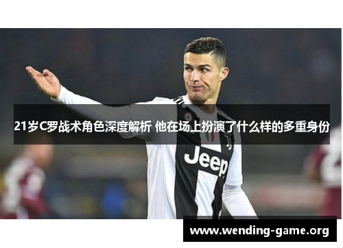 21岁C罗战术角色深度解析 他在场上扮演了什么样的多重身份 21岁C罗战术角色深度解析 他在场上扮演了什么样的多重身份