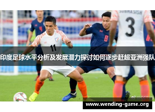 印度足球水平分析及发展潜力探讨如何逐步赶超亚洲强队 印度足球水平分析及发展潜力探讨如何逐步赶超亚洲强队