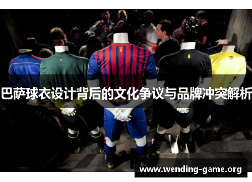 巴萨球衣设计背后的文化争议与品牌冲突解析 巴萨球衣设计背后的文化争议与品牌冲突解析