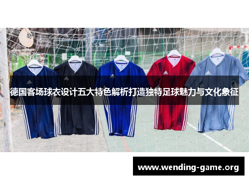 德国客场球衣设计五大特色解析打造独特足球魅力与文化象征