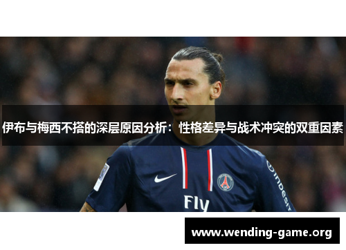 伊布与梅西不搭的深层原因分析:性格差异与战术冲突的双重因素 伊布与梅西不搭的深层原因分析:性格差异与战术冲突的双重因素