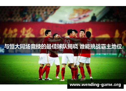 与恒大同场竞技的最佳球队揭晓 谁能挑战霸主地位 与恒大同场竞技的最佳球队揭晓 谁能挑战霸主地位