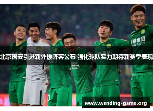 北京国安引进新外援阵容公布 强化球队实力期待新赛季表现