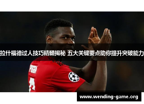 拉什福德过人技巧精髓揭秘 五大关键要点助你提升突破能力 拉什福德过人技巧精髓揭秘 五大关键要点助你提升突破能力