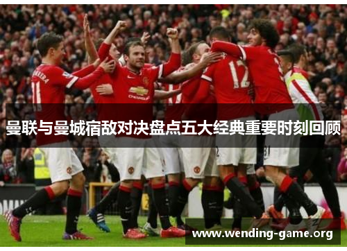 曼联与曼城宿敌对决盘点五大经典重要时刻回顾 曼联与曼城宿敌对决盘点五大经典重要时刻回顾