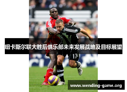 纽卡斯尔联大胜后俱乐部未来发展战略及目标展望