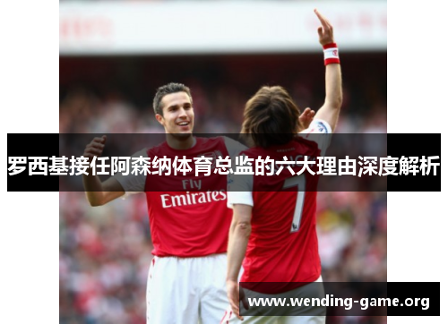 罗西基接任阿森纳体育总监的六大理由深度解析 罗西基接任阿森纳体育总监的六大理由深度解析