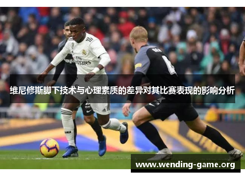 维尼修斯脚下技术与心理素质的差异对其比赛表现的影响分析