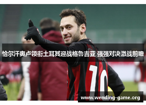 恰尔汗奥卢领衔土耳其迎战格鲁吉亚 强强对决激战前瞻 恰尔汗奥卢领衔土耳其迎战格鲁吉亚 强强对决激战前瞻