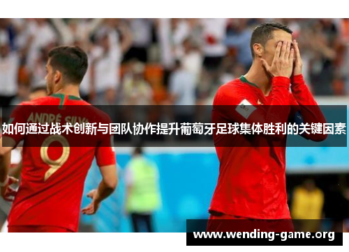 如何通过战术创新与团队协作提升葡萄牙足球集体胜利的关键因素 如何通过战术创新与团队协作提升葡萄牙足球集体胜利的关键因素
