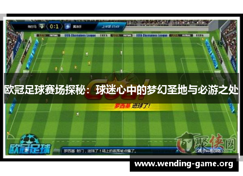 欧冠足球赛场探秘:球迷心中的梦幻圣地与必游之处 欧冠足球赛场探秘:球迷心中的梦幻圣地与必游之处
