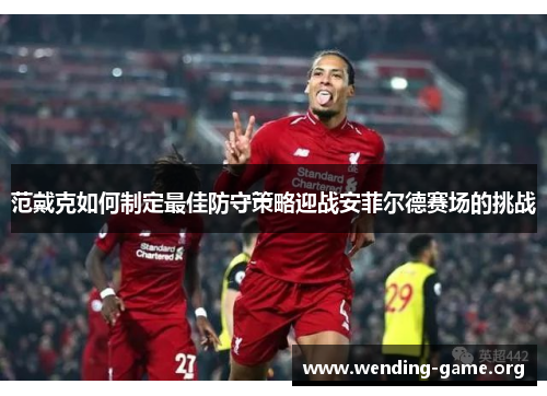 范戴克如何制定最佳防守策略迎战安菲尔德赛场的挑战 范戴克如何制定最佳防守策略迎战安菲尔德赛场的挑战