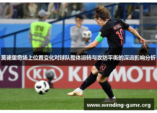 莫德里奇场上位置变化对球队整体运转与攻防平衡的深远影响分析