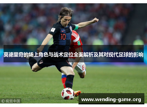 莫德里奇的场上角色与战术定位全面解析及其对现代足球的影响