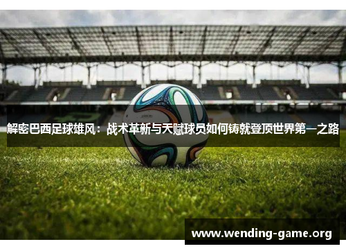 解密巴西足球雄风：战术革新与天赋球员如何铸就登顶世界第一之路