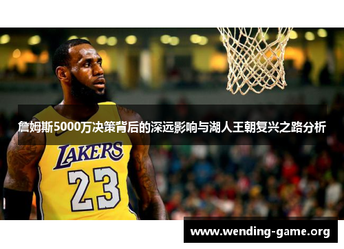 詹姆斯5000万决策背后的深远影响与湖人王朝复兴之路分析 詹姆斯5000万决策背后的深远影响与湖人王朝复兴之路分析