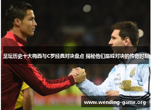 足坛历史十大梅西与C罗经典对决盘点 揭秘他们巅峰对决的传奇时刻 足坛历史十大梅西与C罗经典对决盘点 揭秘他们巅峰对决的传奇时刻