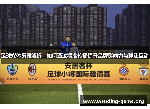足球媒体策略解析:如何通过精准传播提升品牌影响力与球迷互动 足球媒体策略解析:如何通过精准传播提升品牌影响力与球迷互动