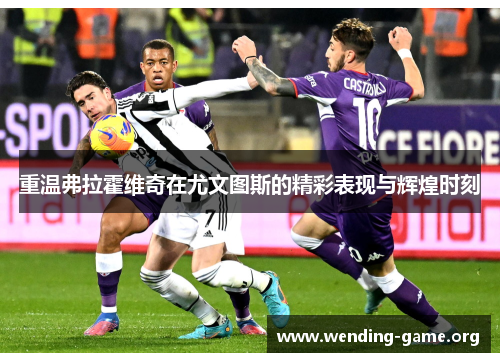 重温弗拉霍维奇在尤文图斯的精彩表现与辉煌时刻 重温弗拉霍维奇在尤文图斯的精彩表现与辉煌时刻