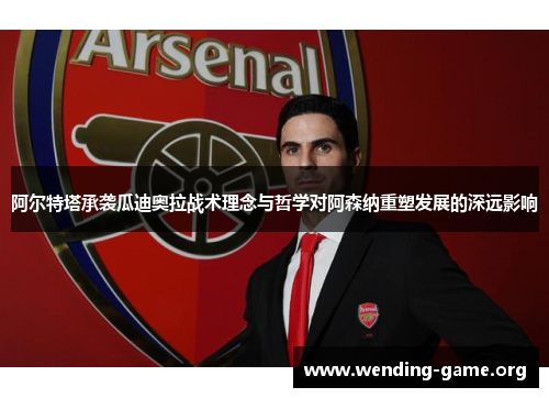 阿尔特塔承袭瓜迪奥拉战术理念与哲学对阿森纳重塑发展的深远影响 阿尔特塔承袭瓜迪奥拉战术理念与哲学对阿森纳重塑发展的深远影响