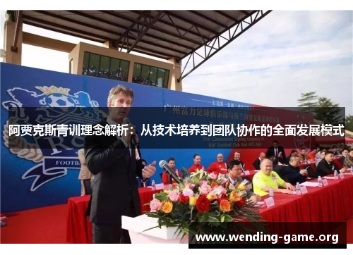 阿贾克斯青训理念解析：从技术培养到团队协作的全面发展模式