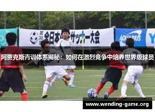 阿贾克斯青训体系揭秘:如何在激烈竞争中培养世界级球员 阿贾克斯青训体系揭秘:如何在激烈竞争中培养世界级球员