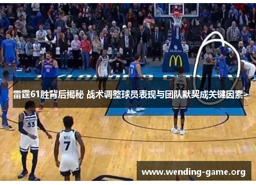 雷霆61胜背后揭秘 战术调整球员表现与团队默契成关键因素 雷霆61胜背后揭秘 战术调整球员表现与团队默契成关键因素