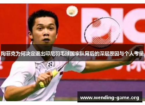 陶菲克为何决定退出印尼羽毛球国家队背后的深层原因与个人考量