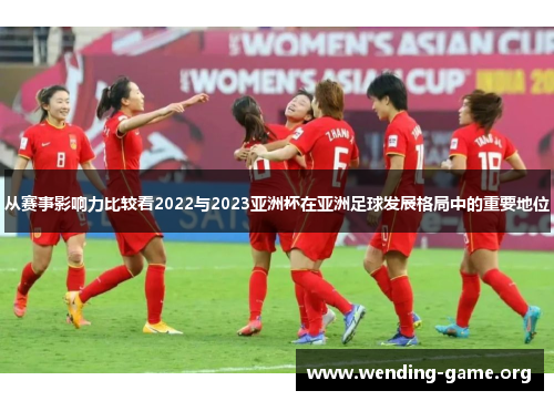 从赛事影响力比较看2022与2023亚洲杯在亚洲足球发展格局中的重要地位 从赛事影响力比较看2022与2023亚洲杯在亚洲足球发展格局中的重要地位