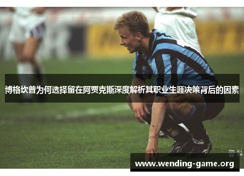 博格坎普为何选择留在阿贾克斯深度解析其职业生涯决策背后的因素 博格坎普为何选择留在阿贾克斯深度解析其职业生涯决策背后的因素