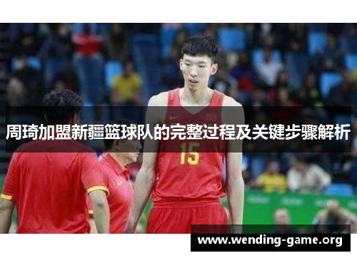 周琦加盟新疆篮球队的完整过程及关键步骤解析