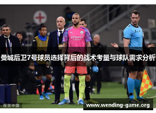 曼城后卫7号球员选择背后的战术考量与球队需求分析