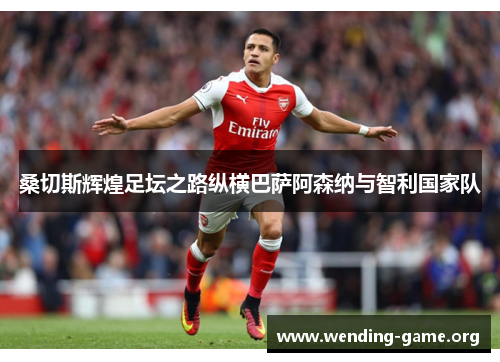 桑切斯辉煌足坛之路纵横巴萨阿森纳与智利国家队