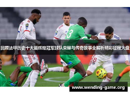 回顾法甲历史十大最辉煌冠军球队荣耀与传奇故事全解析精彩征程大盘