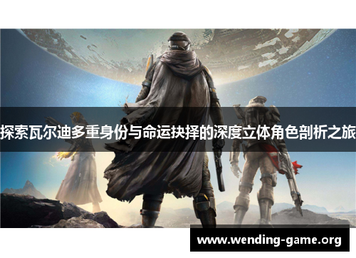 探索瓦尔迪多重身份与命运抉择的深度立体角色剖析之旅